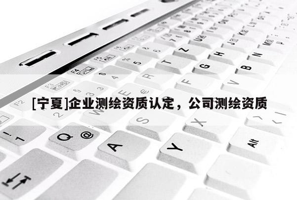 [寧夏]企業(yè)測繪資質(zhì)認定，公司測繪資質(zhì)