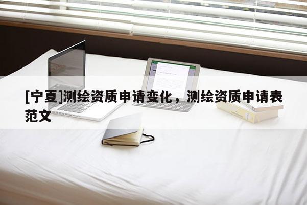 [寧夏]測(cè)繪資質(zhì)申請(qǐng)變化，測(cè)繪資質(zhì)申請(qǐng)表范文