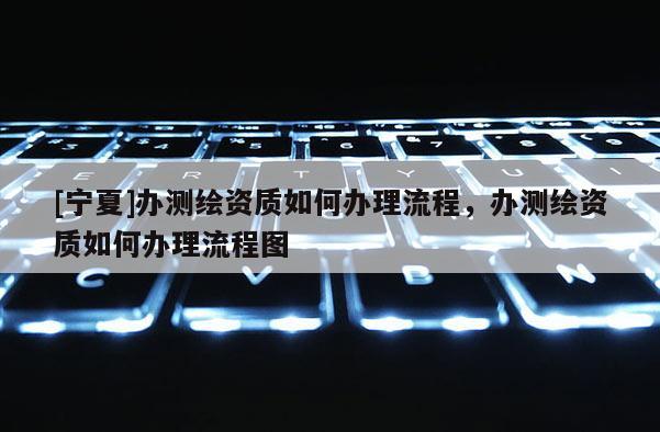 [寧夏]辦測繪資質如何辦理流程，辦測繪資質如何辦理流程圖