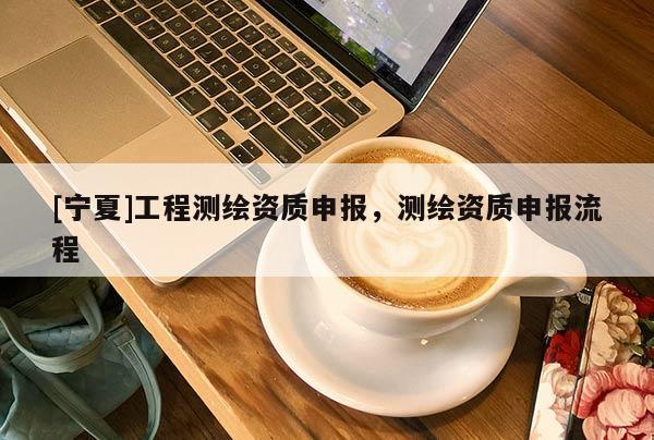 [寧夏]工程測繪資質申報，測繪資質申報流程