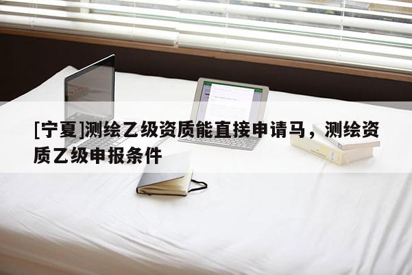 [寧夏]測繪乙級資質(zhì)能直接申請馬，測繪資質(zhì)乙級申報條件