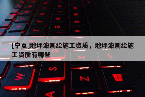 [寧夏]地坪漆測(cè)繪施工資質(zhì)，地坪漆測(cè)繪施工資質(zhì)有哪些