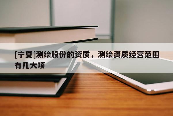 [寧夏]測繪股份的資質，測繪資質經營范圍有幾大項