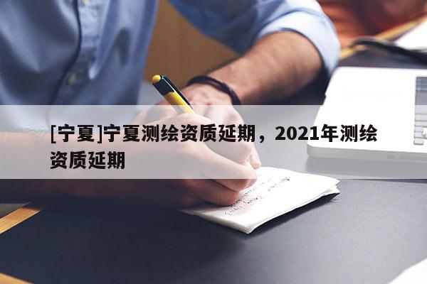 [寧夏]寧夏測繪資質延期，2021年測繪資質延期