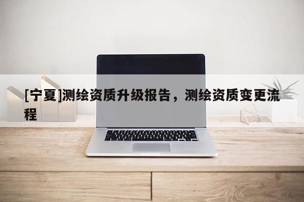 [寧夏]測繪資質升級報告，測繪資質變更流程