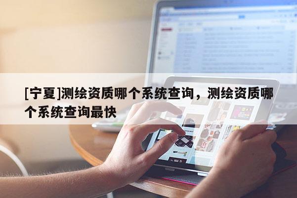 [寧夏]測繪資質哪個系統查詢，測繪資質哪個系統查詢最快