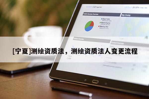 [寧夏]測繪資質法，測繪資質法人變更流程