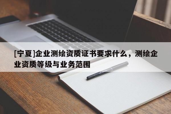 [寧夏]企業(yè)測繪資質(zhì)證書要求什么，測繪企業(yè)資質(zhì)等級與業(yè)務(wù)范圍