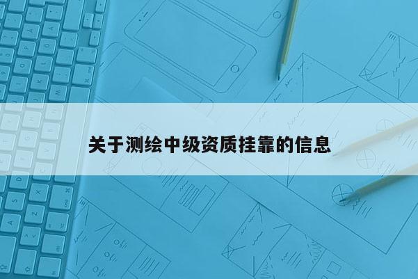 關于測繪中級資質掛靠的信息