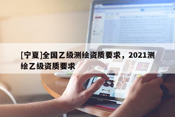 [寧夏]全國乙級測繪資質要求，2021測繪乙級資質要求