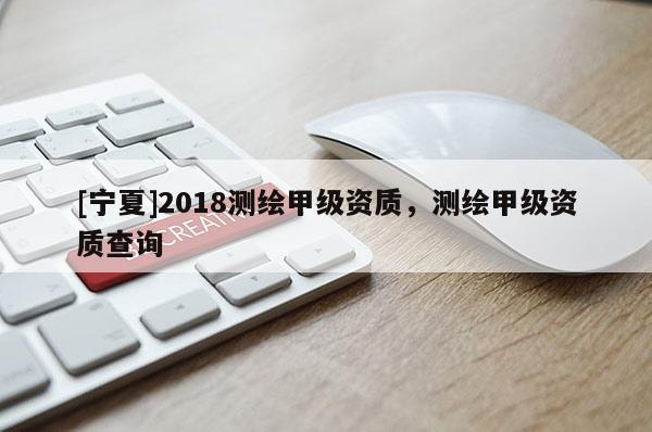 [寧夏]2018測繪甲級資質，測繪甲級資質查詢