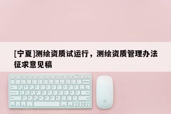 [寧夏]測(cè)繪資質(zhì)試運(yùn)行，測(cè)繪資質(zhì)管理辦法征求意見(jiàn)稿