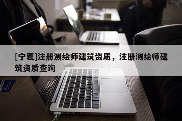 [寧夏]注冊測繪師建筑資質(zhì)，注冊測繪師建筑資質(zhì)查詢