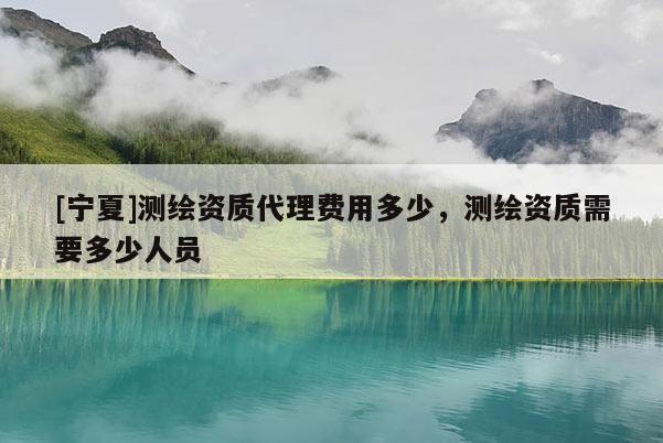 [寧夏]測繪資質(zhì)代理費用多少，測繪資質(zhì)需要多少人員
