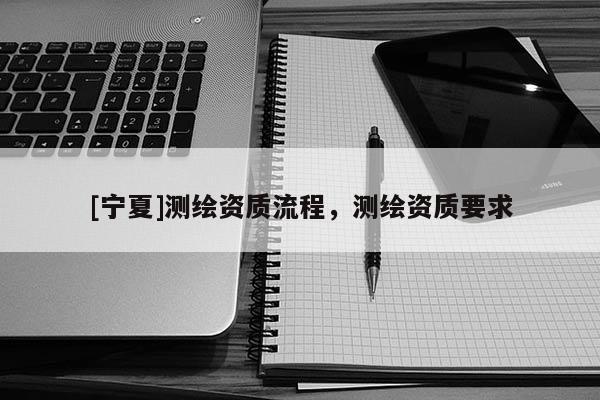 [寧夏]測繪資質(zhì)流程，測繪資質(zhì)要求