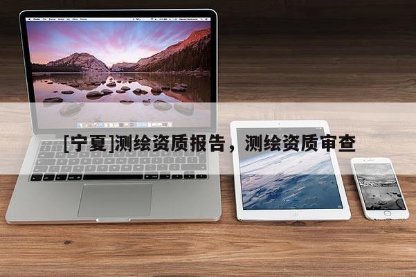 [寧夏]測繪資質報告，測繪資質審查