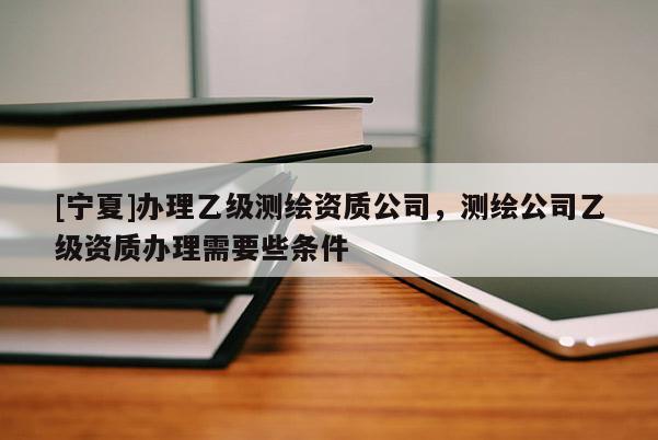 [寧夏]辦理乙級測繪資質(zhì)公司，測繪公司乙級資質(zhì)辦理需要些條件