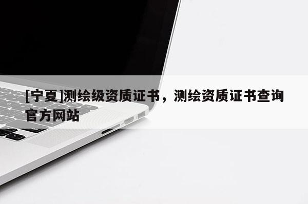 [寧夏]測繪級資質(zhì)證書，測繪資質(zhì)證書查詢官方網(wǎng)站