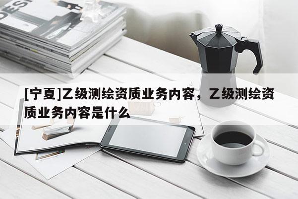 [寧夏]乙級測繪資質業務內容，乙級測繪資質業務內容是什么