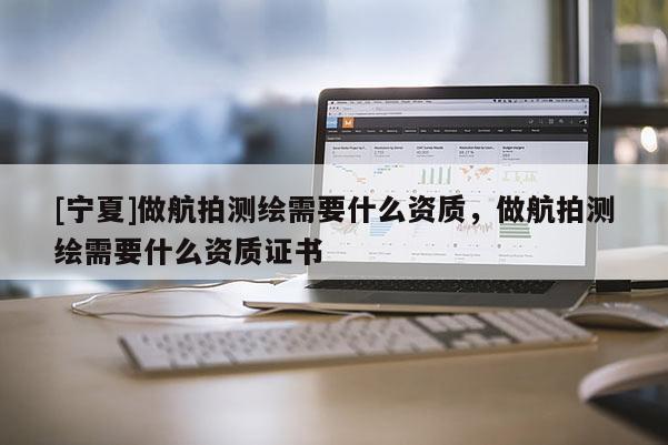 [寧夏]做航拍測繪需要什么資質，做航拍測繪需要什么資質證書