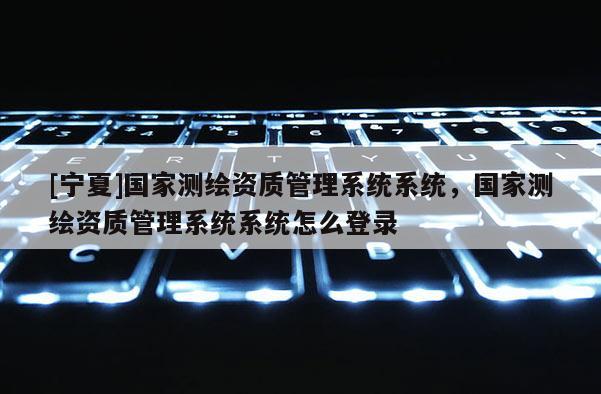 [寧夏]國家測繪資質管理系統系統，國家測繪資質管理系統系統怎么登錄