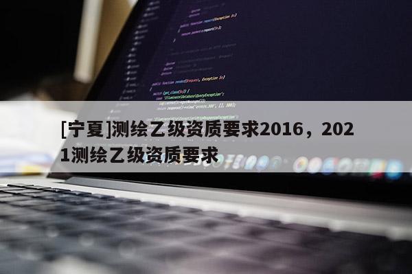 [寧夏]測繪乙級資質要求2016，2021測繪乙級資質要求