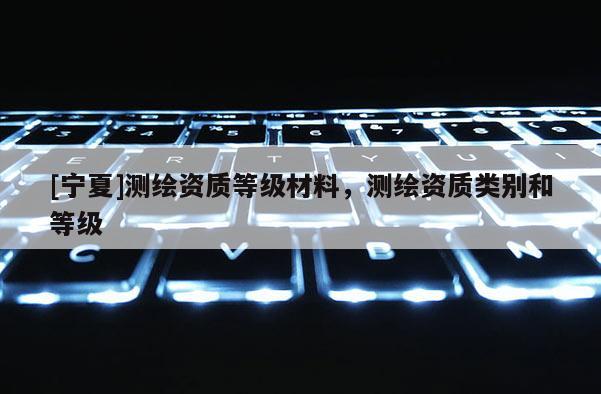 [寧夏]測繪資質等級材料，測繪資質類別和等級