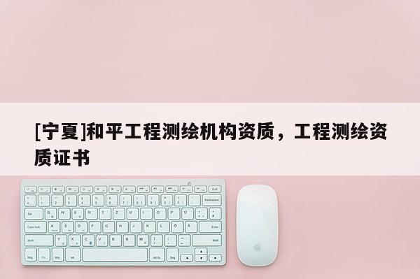 [寧夏]和平工程測繪機構資質，工程測繪資質證書