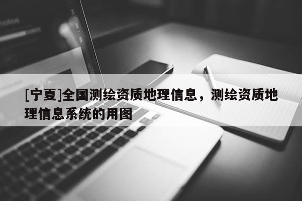 [寧夏]全國測繪資質(zhì)地理信息，測繪資質(zhì)地理信息系統(tǒng)的用圖