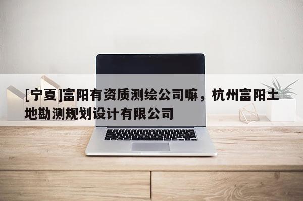 [寧夏]富陽有資質測繪公司嘛，杭州富陽土地勘測規劃設計有限公司