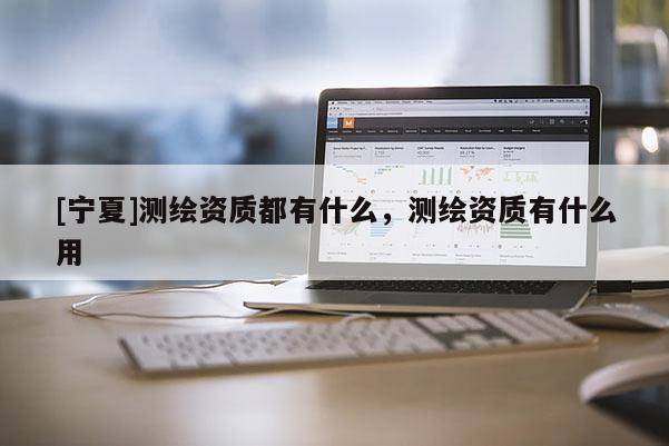 [寧夏]測繪資質都有什么，測繪資質有什么用