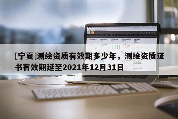 [寧夏]測繪資質有效期多少年，測繪資質證書有效期延至2021年12月31日