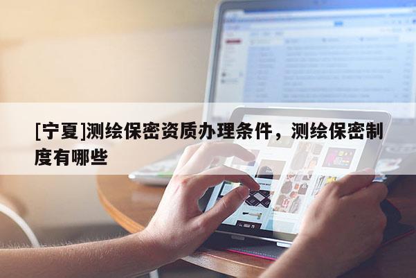 [寧夏]測繪保密資質辦理條件，測繪保密制度有哪些