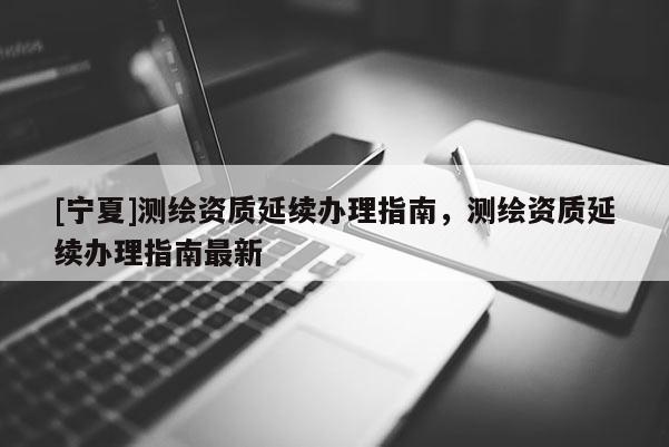 [寧夏]測繪資質延續辦理指南，測繪資質延續辦理指南最新