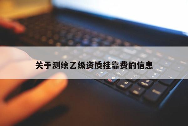 關于測繪乙級資質(zhì)掛靠費的信息