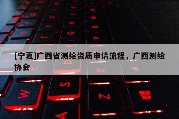 [寧夏]廣西省測繪資質申請流程，廣西測繪協會