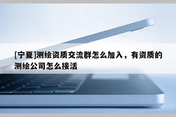 [寧夏]測繪資質交流群怎么加入，有資質的測繪公司怎么接活