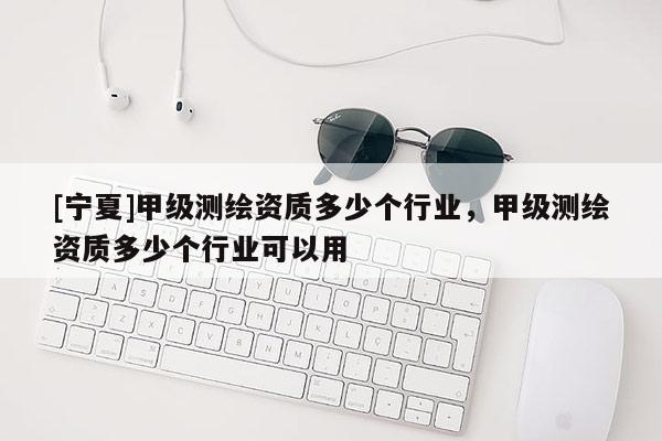 [寧夏]甲級測繪資質多少個行業，甲級測繪資質多少個行業可以用