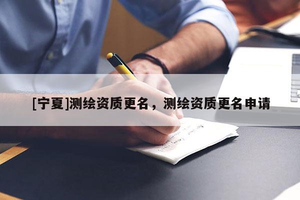 [寧夏]測繪資質更名，測繪資質更名申請