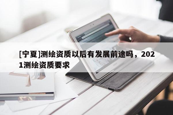 [寧夏]測繪資質以后有發展前途嗎，2021測繪資質要求