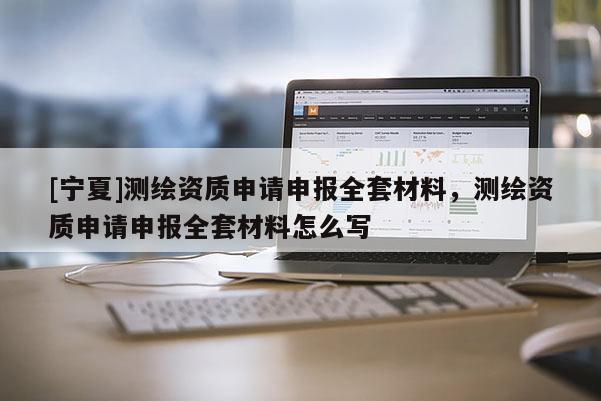 [寧夏]測(cè)繪資質(zhì)申請(qǐng)申報(bào)全套材料，測(cè)繪資質(zhì)申請(qǐng)申報(bào)全套材料怎么寫