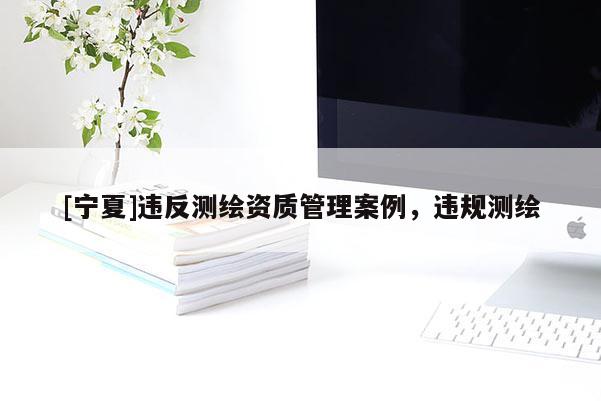 [寧夏]違反測繪資質管理案例，違規測繪