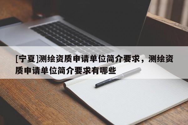 [寧夏]測繪資質(zhì)申請單位簡介要求，測繪資質(zhì)申請單位簡介要求有哪些