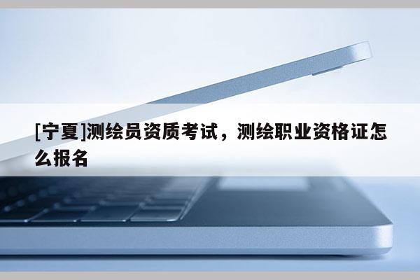 [寧夏]測(cè)繪員資質(zhì)考試，測(cè)繪職業(yè)資格證怎么報(bào)名