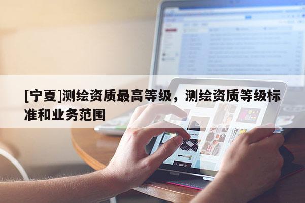 [寧夏]測繪資質最高等級，測繪資質等級標準和業務范圍