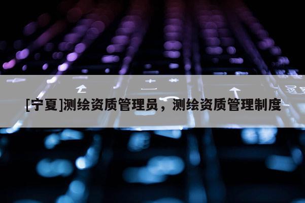 [寧夏]測繪資質管理員，測繪資質管理制度