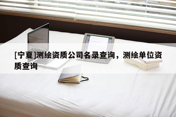 [寧夏]測繪資質(zhì)公司名錄查詢，測繪單位資質(zhì)查詢