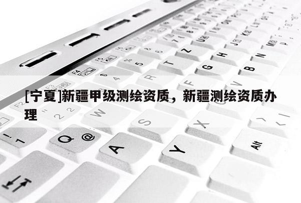 [寧夏]新疆甲級測繪資質，新疆測繪資質辦理