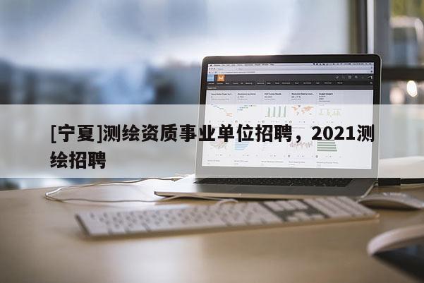 [寧夏]測繪資質事業單位招聘，2021測繪招聘