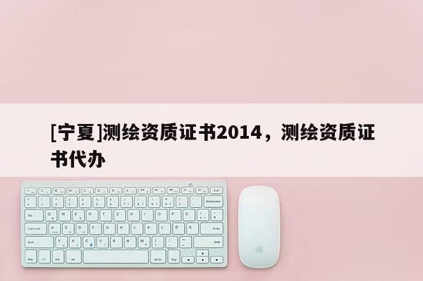 [寧夏]測繪資質證書2014，測繪資質證書代辦